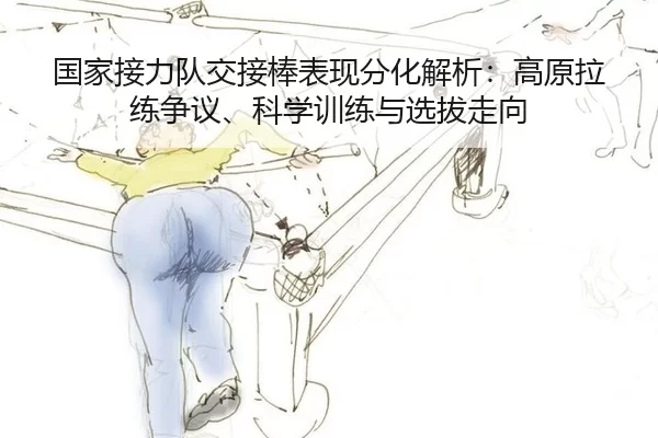 国家接力队交接棒表现分化解析：高原拉练争议、科学训练与选拔走向