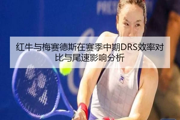 红牛与梅赛德斯在赛季中期DRS效率对比与尾速影响分析