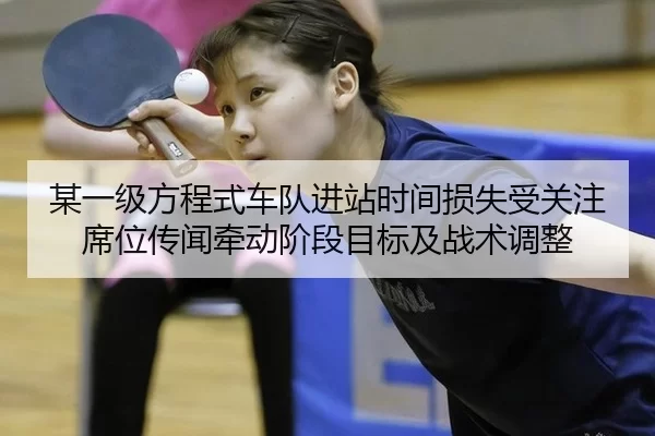 某一级方程式车队进站时间损失受关注 席位传闻牵动阶段目标及战术调整