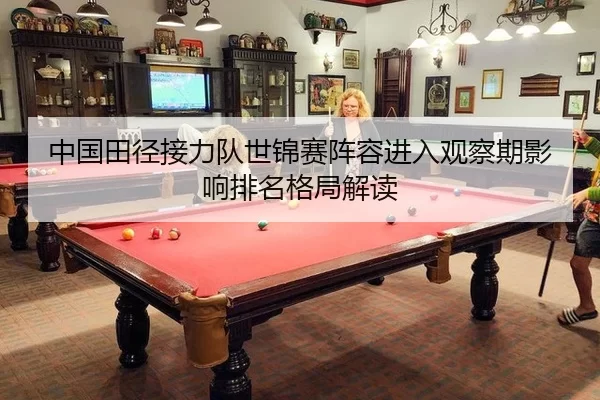 中国田径接力队世锦赛阵容进入观察期影响排名格局解读
